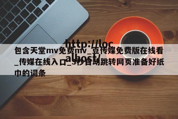 包含天堂mv免费mv_豆传媒免费版在线看_传媒在线入口_3秒自动跳转网页准备好纸巾的词条