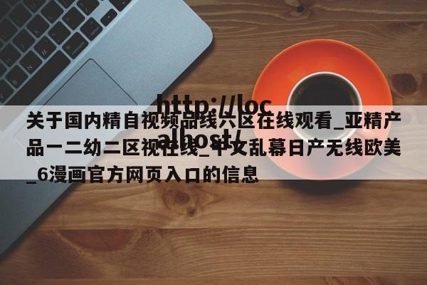 关于国内精自视频品线六区在线观看_亚精产品一二幼二区视在线_中文乱幕日产无线欧美_6漫画官方网页入口的信息