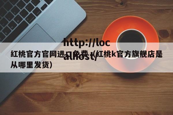 红桃官方官网进口免费（红桃k官方旗舰店是从哪里发货）